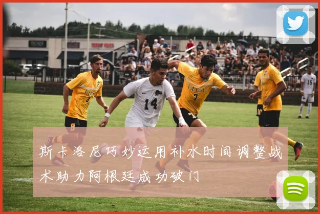 斯卡洛尼巧妙运用补水时间调整战术助力阿根廷成功破门