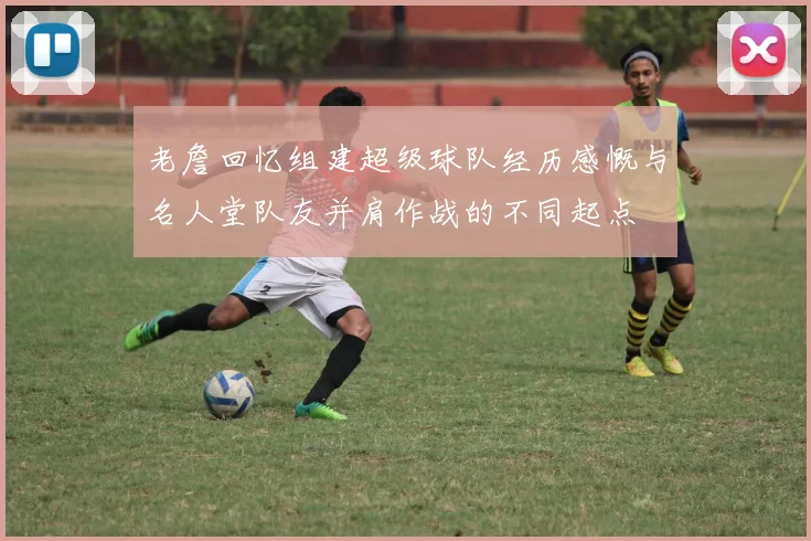 老詹回忆组建超级球队经历感慨与名人堂队友并肩作战的不同起点