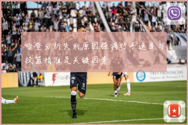 哈登分析失利原因强调对手速度与投篮精准是关键因素