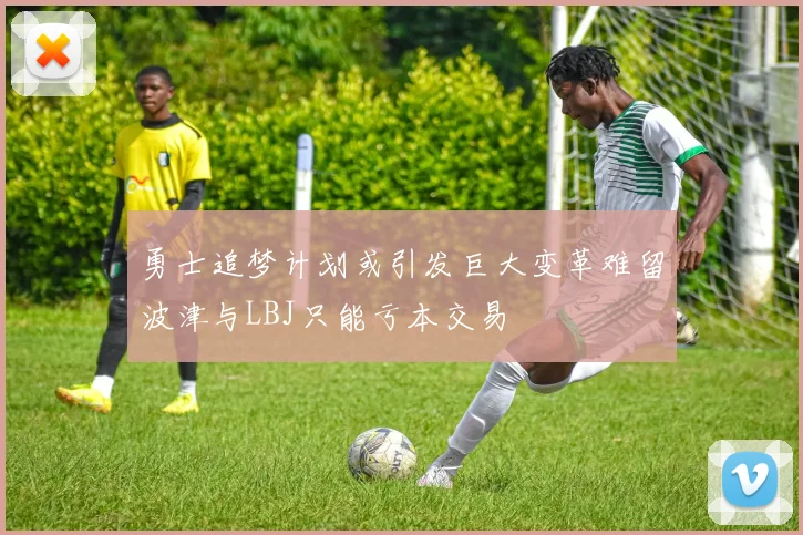 勇士追梦计划或引发巨大变革难留波津与LBJ只能亏本交易