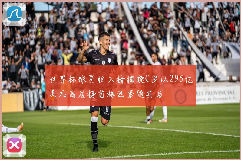 世界杯球员收入榜揭晓C罗以295亿美元高居榜首梅西紧随其后