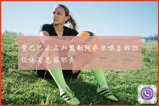 登巴巴正式加盟勒阿弗尔俱乐部担任体育总监职务