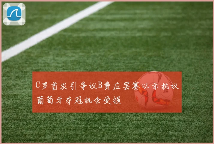 C罗首发引争议B费应罢赛以示抗议葡萄牙夺冠机会受损