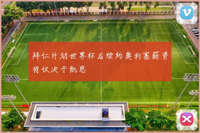拜仁计划世界杯后续约奥利塞薪资将仅次于凯恩