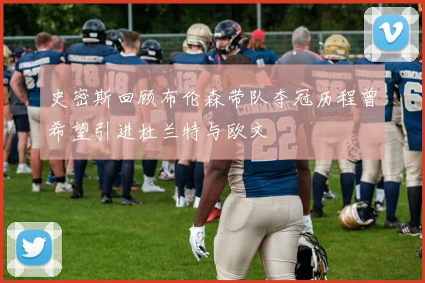 史密斯回顾布伦森带队夺冠历程曾希望引进杜兰特与欧文